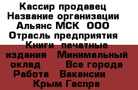 Кассир-продавец › Название организации ­ Альянс-МСК, ООО › Отрасль предприятия ­ Книги, печатные издания › Минимальный оклад ­ 1 - Все города Работа » Вакансии   . Крым,Гаспра